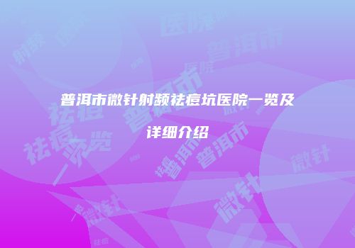 普洱市微针射频祛痘坑医院一览及详细介绍