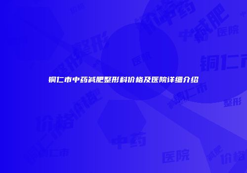 铜仁市中药减肥整形科价格及医院详细介绍