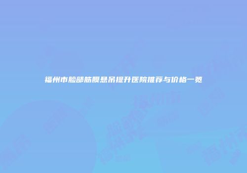 福州市脸部筋膜悬吊提升医院推荐与价格一览