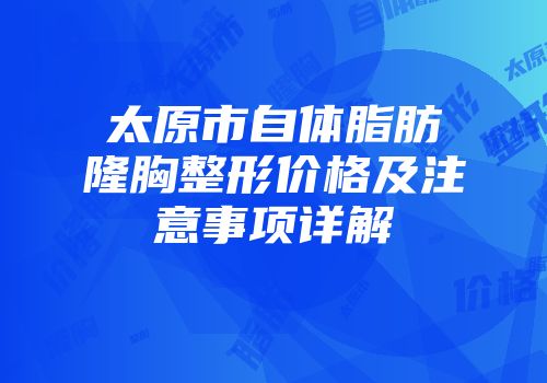 太原市自体脂肪隆胸整形价格及注意事项详解