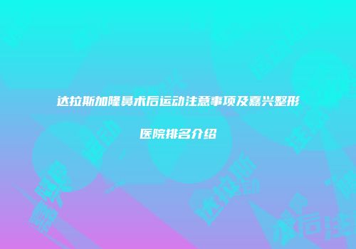 达拉斯加隆鼻术后运动注意事项及嘉兴整形医院排名介绍