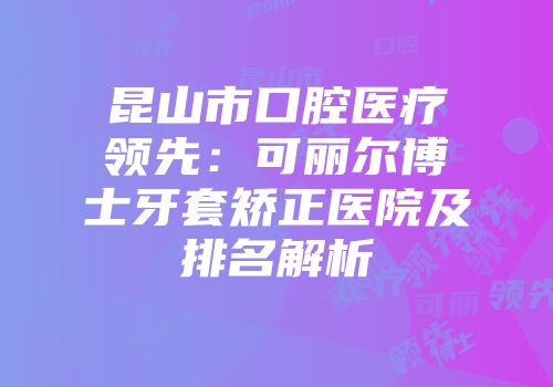 昆山市口腔医疗领先：可丽尔博士牙套矫正医院及排名解析