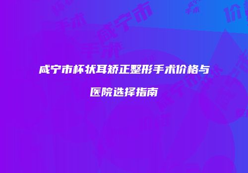 咸宁市杯状耳矫正整形手术价格与医院选择指南
