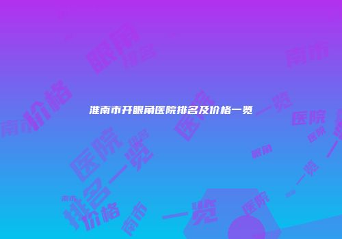 淮南市开眼角医院排名及价格一览