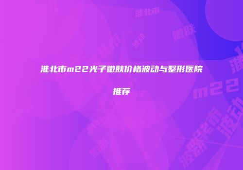 淮北市m22光子嫩肤价格波动与整形医院推荐