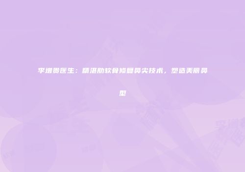 李增贵医生：精湛肋软骨修复鼻尖技术，塑造美丽鼻型