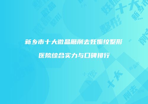 新乡市十大微晶磨削去妊娠纹整形医院综合实力与口碑排行