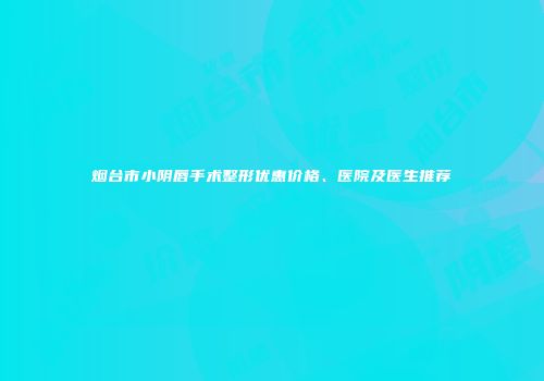 烟台市小阴唇手术整形优惠价格、医院及医生推荐