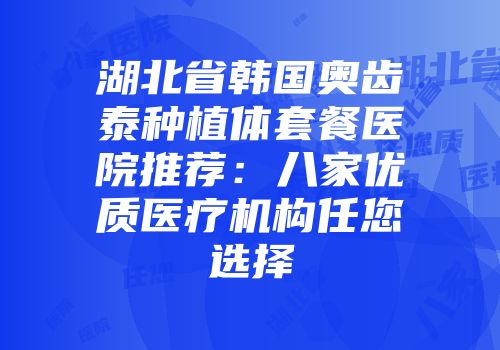 湖北省韩国奥齿泰种植体套餐医院推荐：八家优质医疗机构任您选择