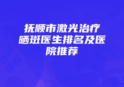 抚顺市激光治疗晒斑医生排名及医院推荐