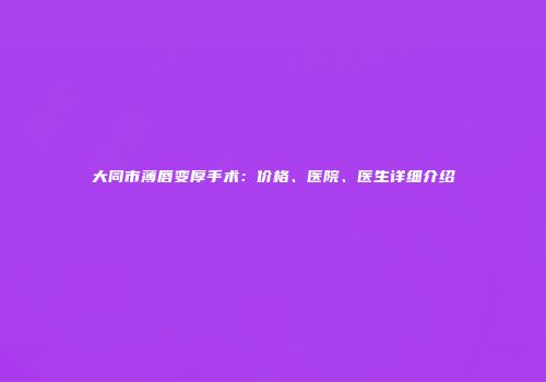 大同市薄唇变厚手术：价格、医院、医生详细介绍