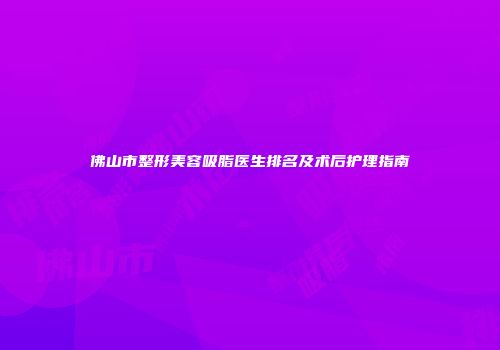 佛山市整形美容吸脂医生排名及术后护理指南