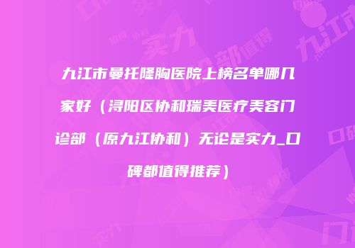 九江市曼托隆胸医院上榜名单哪几家好（浔阳区协和瑞美医疗美容门诊部（原九江协和）无论是实力_口碑都值得推荐）