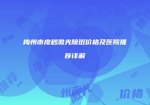梅州市皮秒激光除斑价格及医院推荐详解