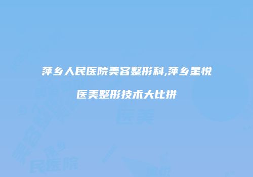 萍乡人民医院美容整形科,萍乡星悦医美整形技术大比拼