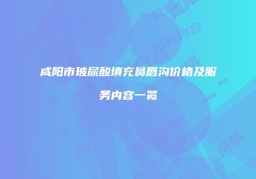 咸阳市玻尿酸填充鼻唇沟价格及服务内容一览