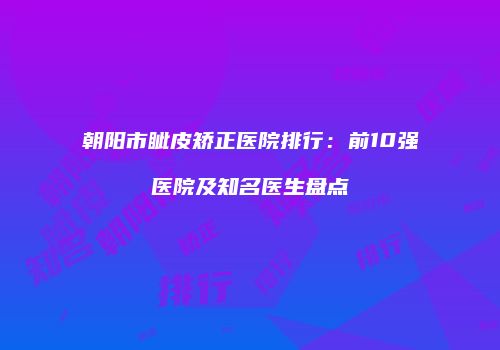 朝阳市眦皮矫正医院排行：前10强医院及知名医生盘点