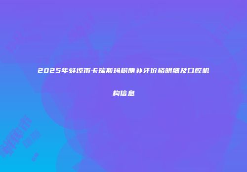 2025年蚌埠市卡瑞斯玛树脂补牙价格明细及口腔机构信息