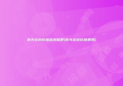 激光祛斑价格高吗贴吧(激光祛斑价格贵吗)