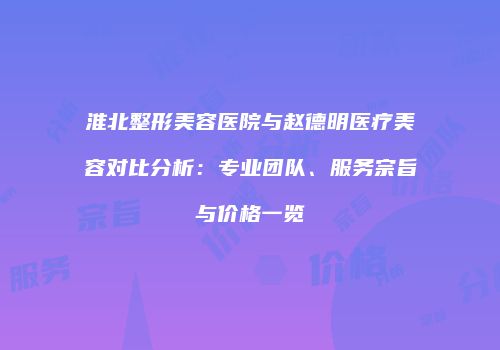 淮北整形美容医院与赵德明医疗美容对比分析：专业团队、服务宗旨与价格一览