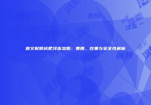 遵义射频减肥冷冻溶脂：费用、效果与安全性解析