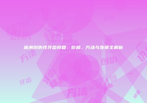 株洲创伤性牙齿修复：价格、方法与步骤全解析