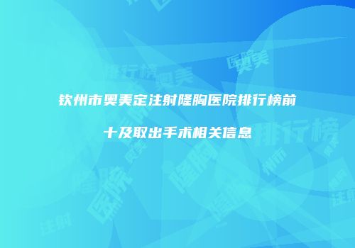 钦州市奥美定注射隆胸医院排行榜前十及取出手术相关信息