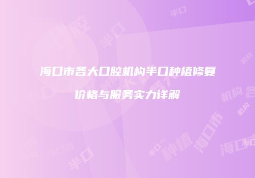 海口市各大口腔机构半口种植修复价格与服务实力详解