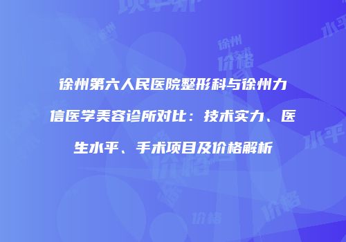 徐州第六人民医院整形科与徐州力信医学美容诊所对比：技术实力、医生水平、手术项目及价格解析
