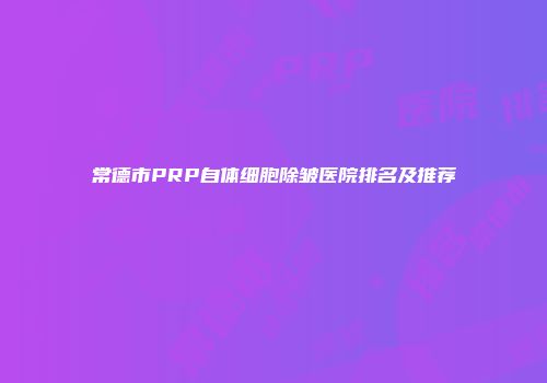 常德市PRP自体细胞除皱医院排名及推荐
