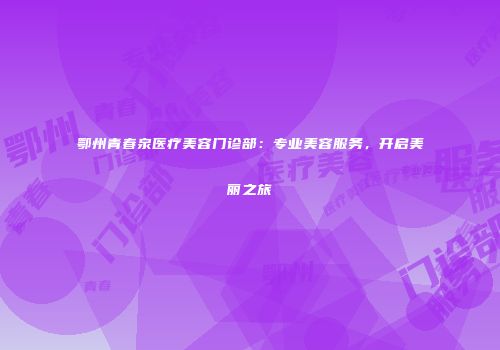 鄂州青春泉医疗美容门诊部：专业美容服务，开启美丽之旅