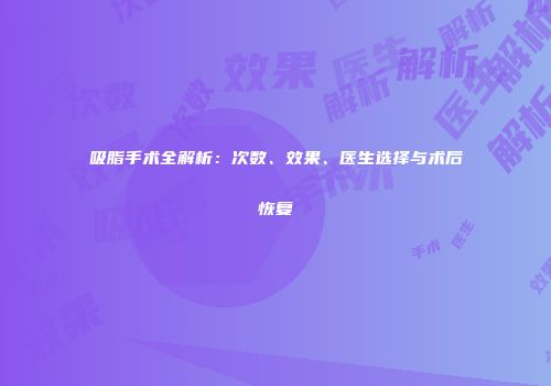 吸脂手术全解析：次数、效果、医生选择与术后恢复