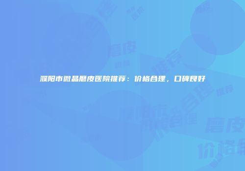濮阳市微晶磨皮医院推荐：价格合理，口碑良好