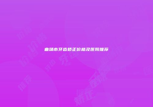 曲靖市牙齿矫正价格及医院推荐