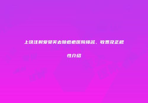 上饶注射爱贝芙去除痘疤医院排名、收费及正规性介绍