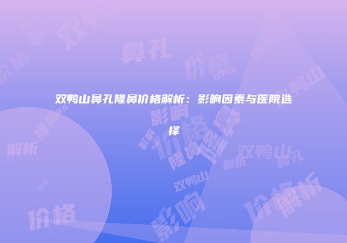 双鸭山鼻孔隆鼻价格解析：影响因素与医院选择