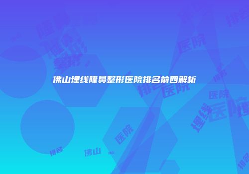 佛山埋线隆鼻整形医院排名前四解析
