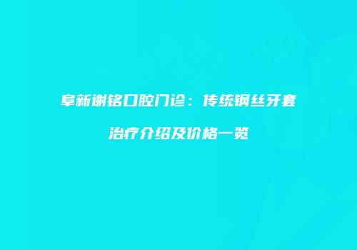 阜新谢铭口腔门诊：传统钢丝牙套治疗介绍及价格一览