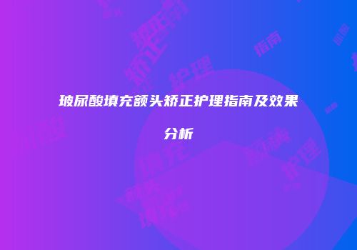 玻尿酸填充额头矫正护理指南及效果分析