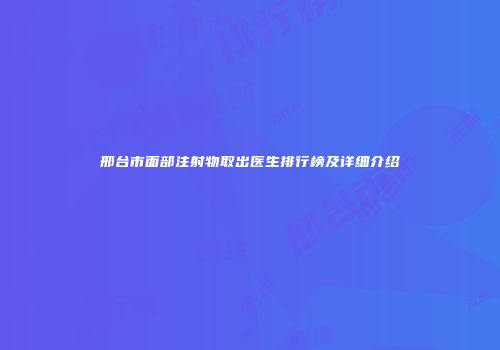 邢台市面部注射物取出医生排行榜及详细介绍