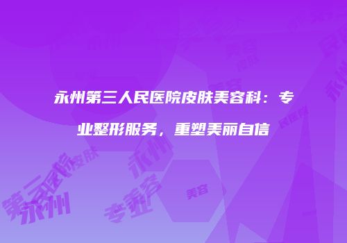 永州第三人民医院皮肤美容科：专业整形服务，重塑美丽自信