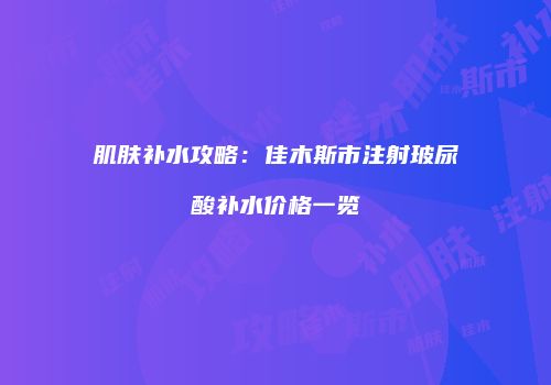 肌肤补水攻略：佳木斯市注射玻尿酸补水价格一览
