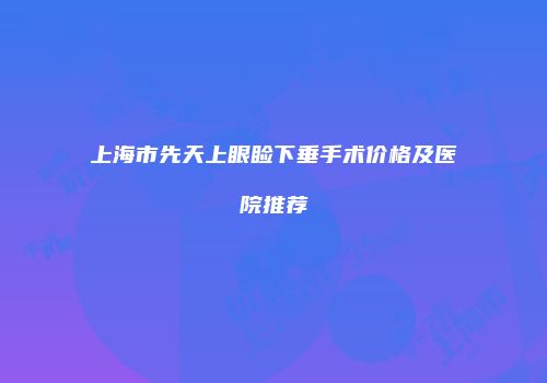 上海市先天上眼睑下垂手术价格及医院推荐