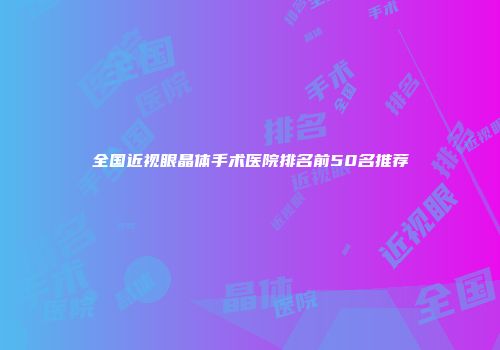 全国近视眼晶体手术医院排名前50名推荐