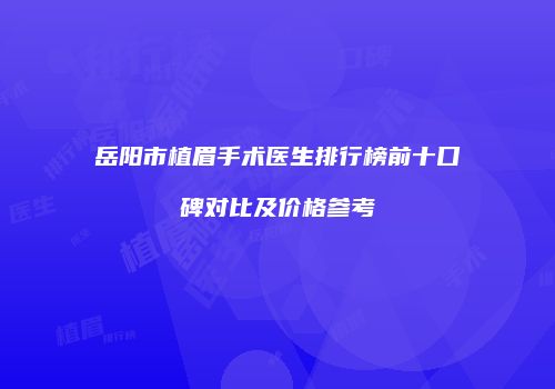 岳阳市植眉手术医生排行榜前十口碑对比及价格参考