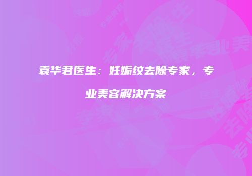 袁华君医生：妊娠纹去除专家，专业美容解决方案