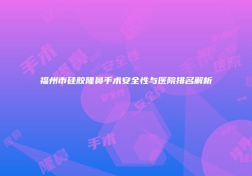 福州市硅胶隆鼻手术安全性与医院排名解析
