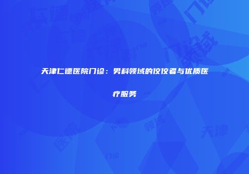 天津仁德医院门诊：男科领域的佼佼者与优质医疗服务