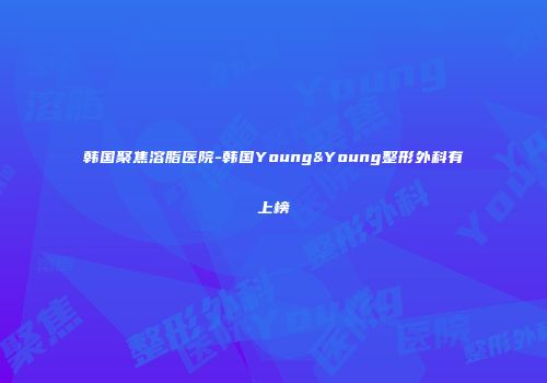 韩国聚焦溶脂医院-韩国Young&Young整形外科有上榜