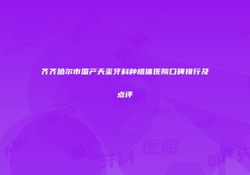 齐齐哈尔市国产天玺牙科种植体医院口碑排行及点评